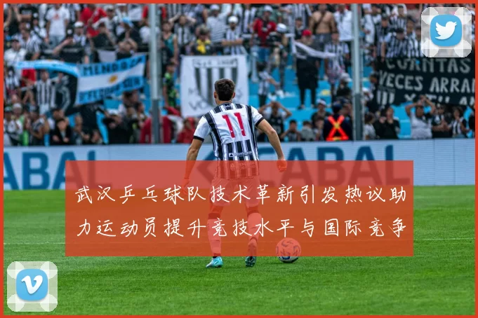 武汉乒乓球队技术革新引发热议助力运动员提升竞技水平与国际竞争力