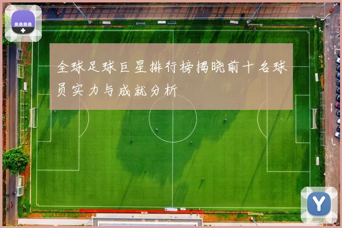 全球足球巨星排行榜揭晓前十名球员实力与成就分析