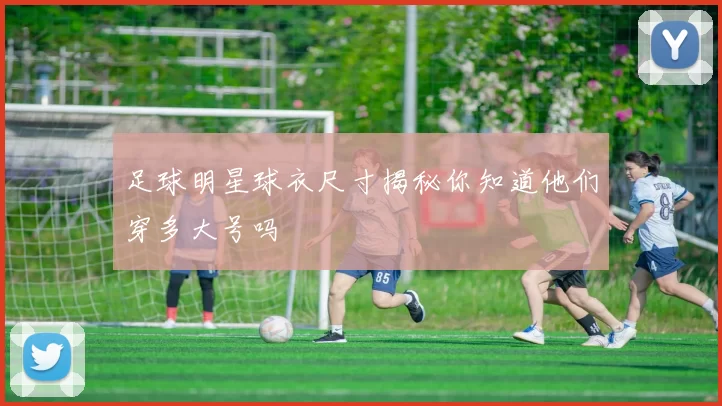 足球明星球衣尺寸揭秘你知道他们穿多大号吗