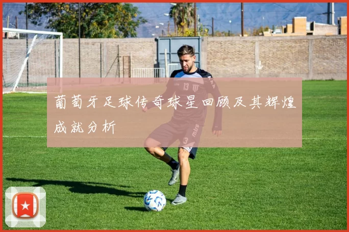 葡萄牙足球传奇球星回顾及其辉煌成就分析
