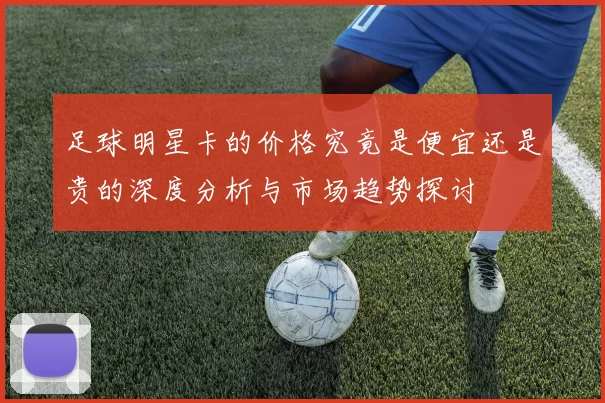 足球明星卡的价格究竟是便宜还是贵的深度分析与市场趋势探讨