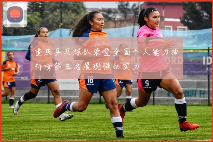 重庆乒乓球队荣登全国个人能力排行榜第三名展现强劲实力