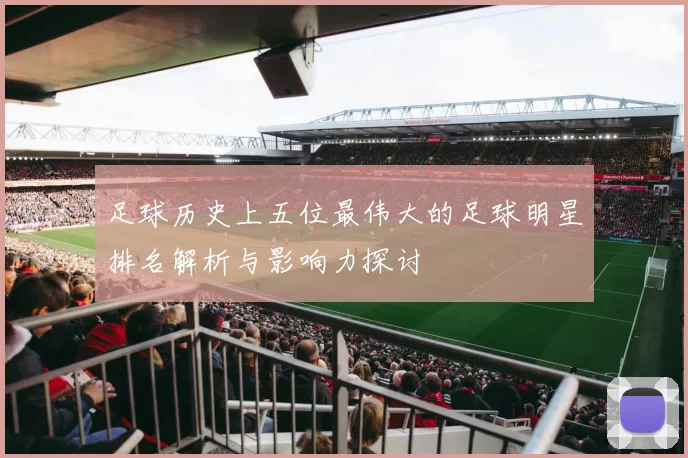 足球历史上五位最伟大的足球明星排名解析与影响力探讨