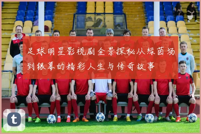 足球明星影视剧全景探秘从绿茵场到银幕的精彩人生与传奇故事