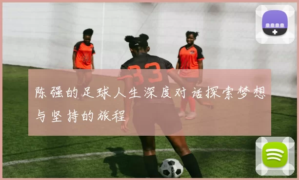 陈强的足球人生深度对话探索梦想与坚持的旅程