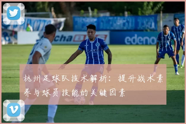 杭州足球队技术解析：提升战术素养与球员技能的关键因素