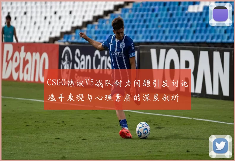 CSGO热议V5战队耐力问题引发讨论选手表现与心理素质的深度剖析