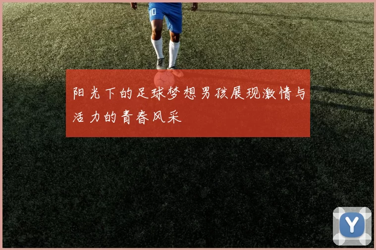 阳光下的足球梦想男孩展现激情与活力的青春风采