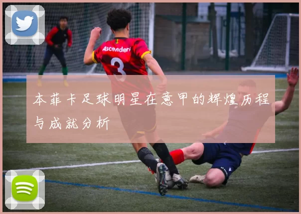 本菲卡足球明星在意甲的辉煌历程与成就分析