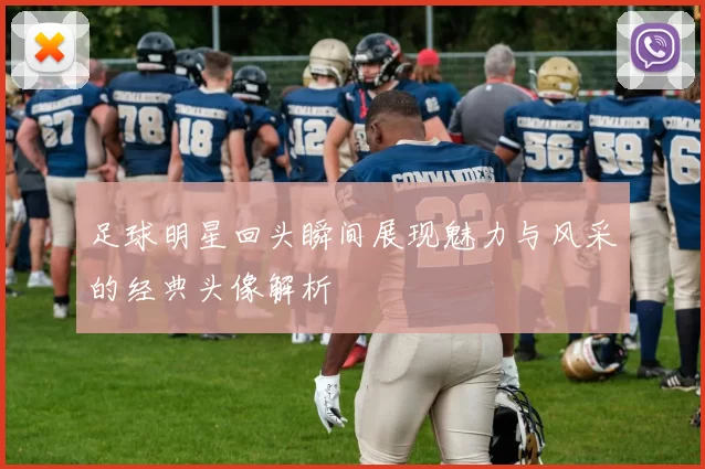 足球明星回头瞬间展现魅力与风采的经典头像解析
