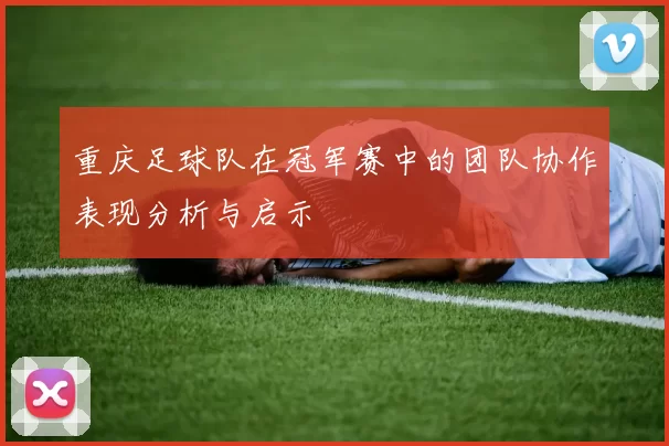 重庆足球队在冠军赛中的团队协作表现分析与启示