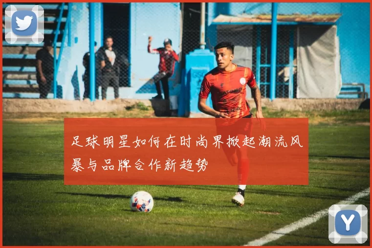 足球明星如何在时尚界掀起潮流风暴与品牌合作新趋势