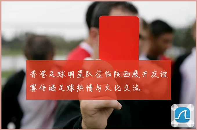 香港足球明星队莅临陕西展开友谊赛传递足球热情与文化交流