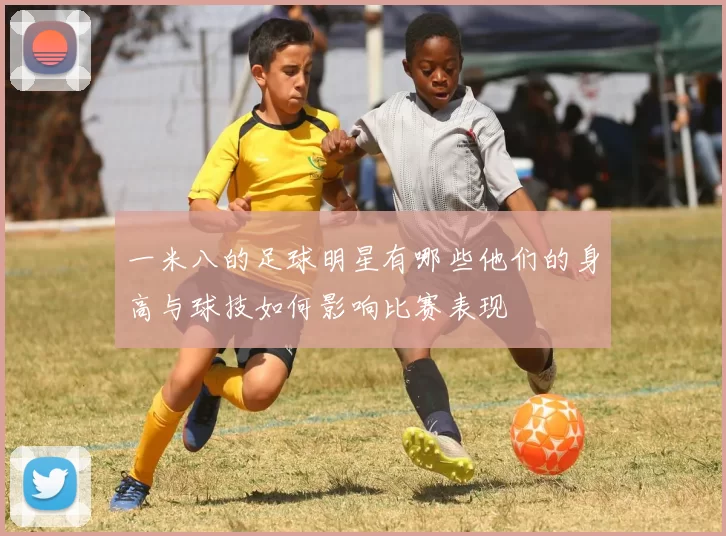 一米八的足球明星有哪些他们的身高与球技如何影响比赛表现